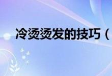 冷烫烫发的技巧（冷烫烫发有什么窍门）