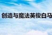 创造与魔法英俊白马饲料（英俊白马是什么）
