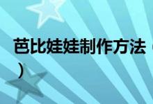 芭比娃娃制作方法（芭比娃娃制作方法是什么）