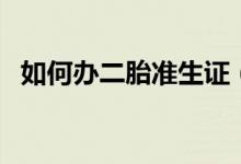 如何办二胎准生证（二胎准生证怎么办理）