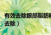 有效去除眼部脂肪粒的方法（眼部脂肪粒怎么去除）