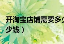 开淘宝店铺需要多少钱（在淘宝开店要准备多少钱）