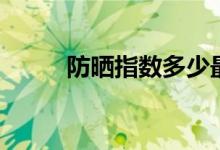 防晒指数多少最好（来了解一下）