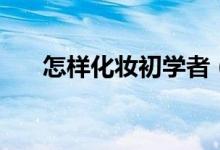 怎样化妆初学者（新手怎么学习化妆）