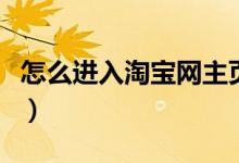 怎么进入淘宝网主页(进入淘宝网主页的方法)