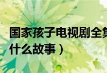 国家孩子电视剧全集剧情介绍（主要讲述的是什么故事）