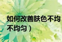 如何改善肤色不均（5招告诉你如何改善肤色不均匀）