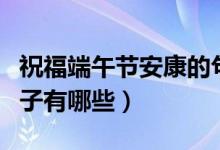 祝福端午节安康的句子（祝福端午节安康的句子有哪些）