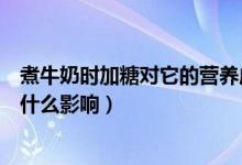 煮牛奶时加糖对它的营养成分有影响吗（煮牛奶时加糖会有什么影响）