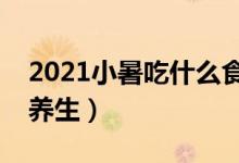 2021小暑吃什么食物养生（小暑吃什么食物养生）