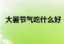 大暑节气吃什么好（大暑节气吃什么最好）