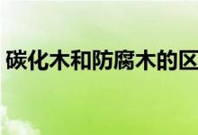 碳化木和防腐木的区别（大家可以了解一下）