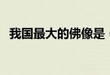 我国最大的佛像是（我国最大的佛像介绍）