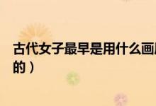 古代女子最早是用什么画眉的（什么是古代女子用来画眉毛的）