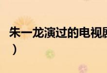 朱一龙演过的电视剧（其中一部看了让人想哭）
