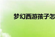 梦幻西游孩子怎么养（有什么方法）