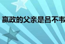 嬴政的父亲是吕不韦吗（嬴政的父亲是谁呢）