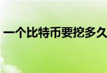 一个比特币要挖多久（一个比特币要挖时间）