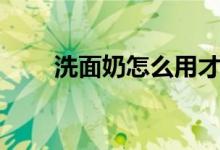 洗面奶怎么用才正确（洗面奶用法）