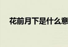花前月下是什么意思（花前月下的含义）