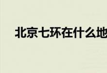 北京七环在什么地方（北京七环的位置）