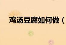 鸡汤豆腐如何做（鸡汤豆腐怎么做好吃）