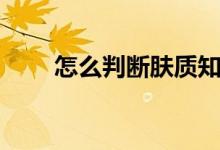 怎么判断肤质知乎(怎么判断肤质)