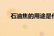 石油焦的用途是什么（石油焦是什么）