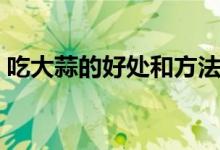吃大蒜的好处和方法（吃大蒜的好处与坏处）