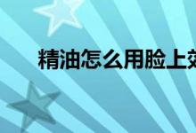 精油怎么用脸上效果好（精油怎么用）