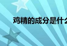鸡精的成分是什么（鸡精的相关知识）