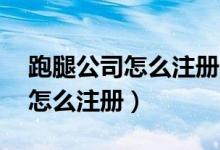 跑腿公司怎么注册,需要什么要求（跑腿公司怎么注册）