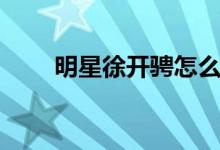 明星徐开骋怎么读（徐开骋怎么读）