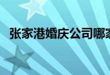 张家港婚庆公司哪家好（张家港婚庆公司）