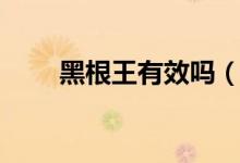黑根王有效吗(黑根王效果怎么样)