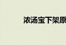 浓汤宝下架原因（浓汤宝下架）