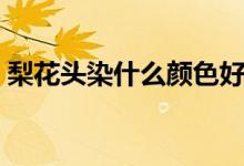 梨花头染什么颜色好看（梨花头染什么颜色）