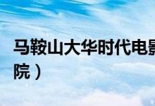 马鞍山大华时代电影院（马鞍山大华时代电影院）