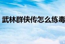 武林群侠传怎么练毒(武林群侠传毒龙加点)
