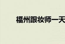 福州跟妆师一天多少钱（福州跟妆）