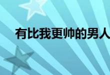 有比我更帅的男人吗（比我更帅的男人）