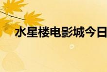 水星楼电影城今日影讯（水星楼电影城）