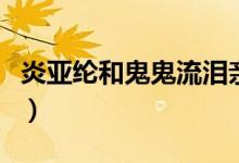 炎亚纶和鬼鬼流泪亲吻（炎亚纶和鬼鬼的小说）