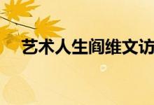 艺术人生阎维文访谈（艺术人生阎维文）