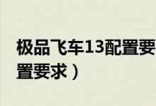 极品飞车13配置要求比11高（极品飞车13配置要求）