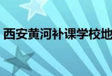 西安黄河补课学校地址（西安黄河补习学校）