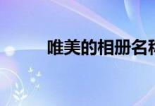 唯美的相册名称（相册名称唯美）