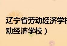 辽宁省劳动经济学校是正规学校吗(辽宁省劳动经济学校)