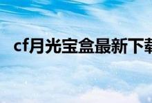 cf月光宝盒最新下载(穿越火线月光宝盒)