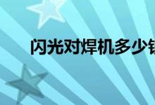 闪光对焊机多少钱一台（闪光对焊机）